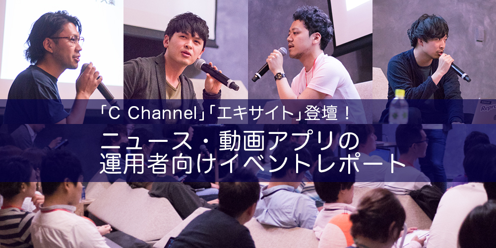 【C Channel、エキサイト登壇！】ニュースアプリ、動画アプリの運用者向けイベントレポート