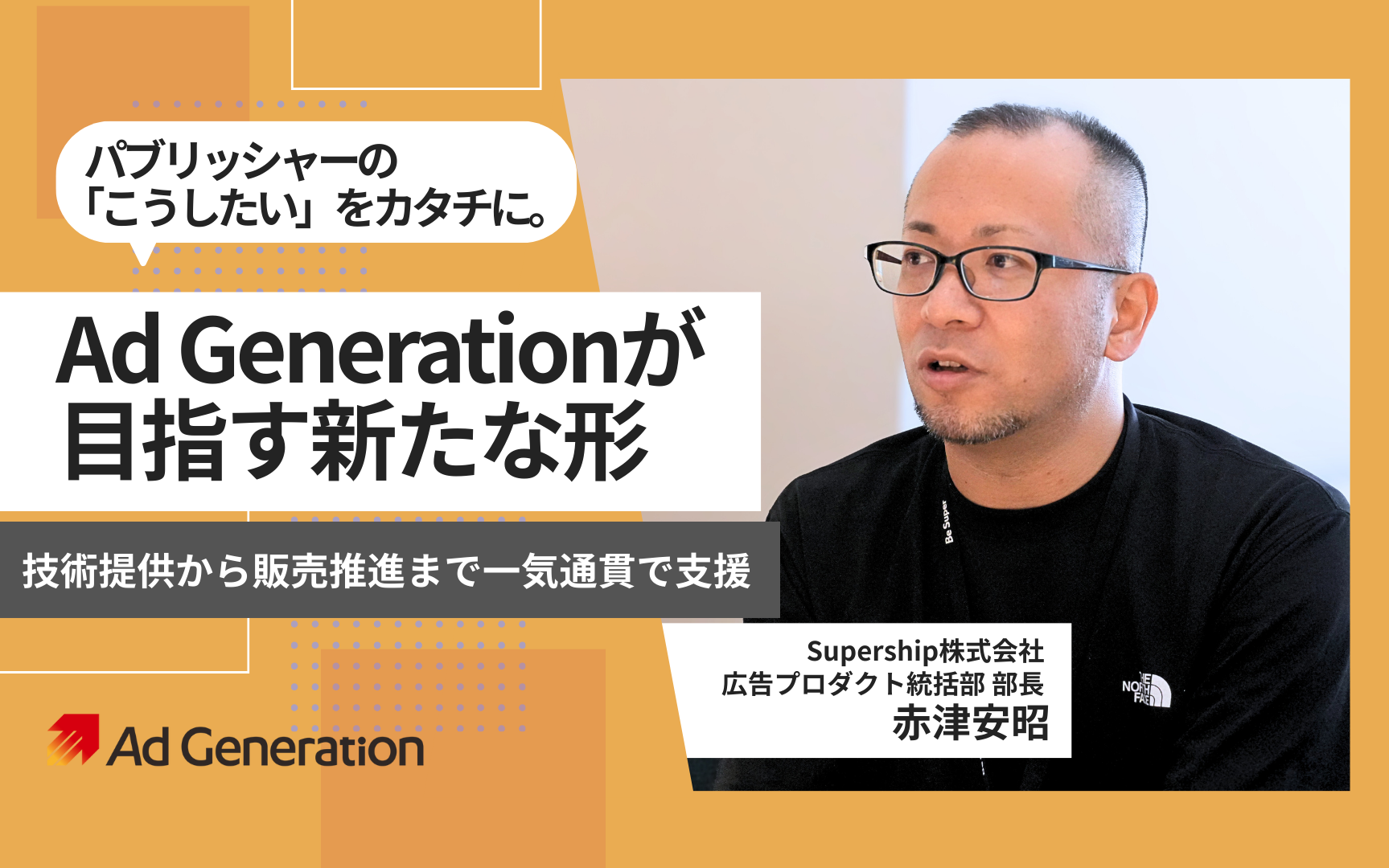 Ad Generationが目指す新たな形-技術提供から販売推進まで一気通貫で支援|Supership株式会社 広告プロダクト統括部 部長 赤津 安昭 インタビュー